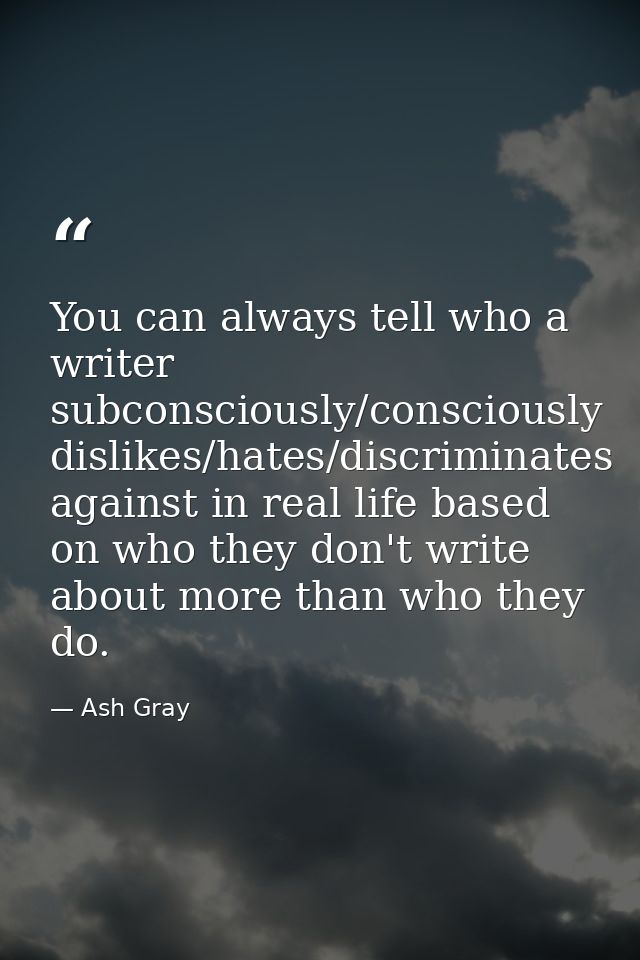 You can always tell who a writer subconsciously/consciously dislikes/hates/discriminates against in real life based on w — Ash Gray