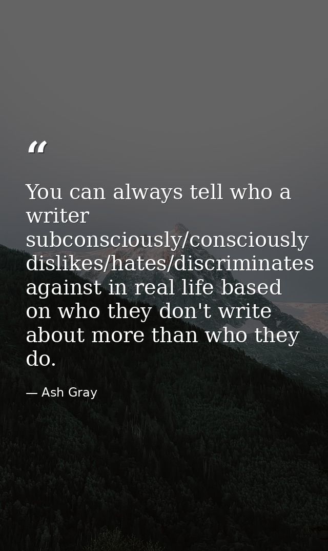 You can always tell who a writer subconsciously/consciously dislikes/hates/discriminates against in real life based on w — Ash Gray