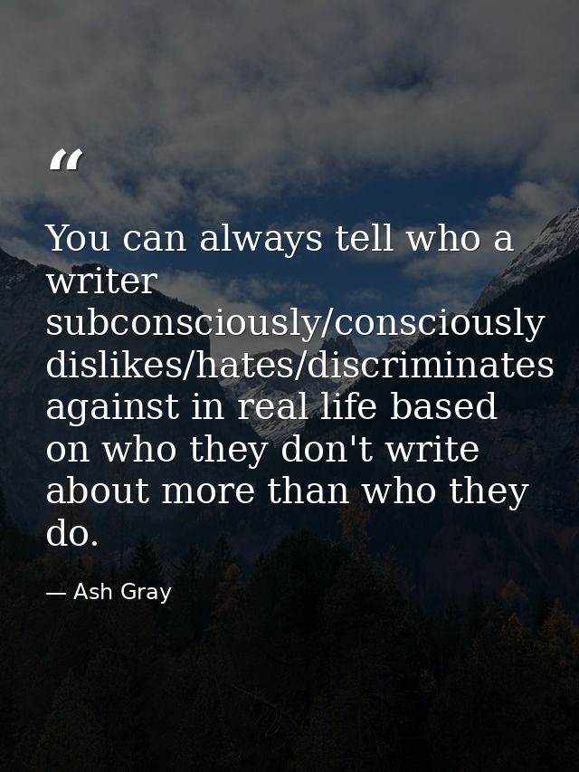 You can always tell who a writer subconsciously/consciously dislikes/hates/discriminates against in real life based on w — Ash Gray