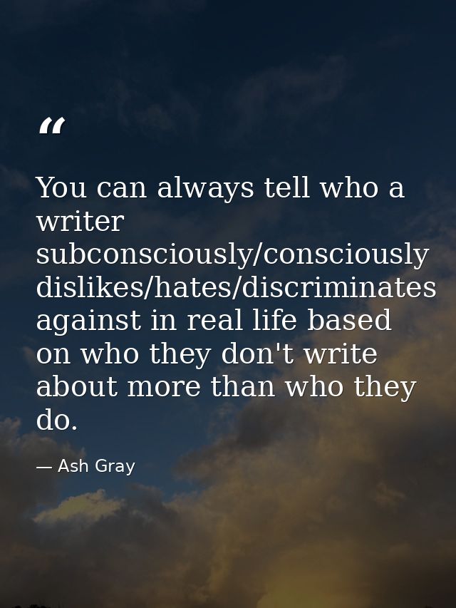 You can always tell who a writer subconsciously/consciously dislikes/hates/discriminates against in real life based on w — Ash Gray