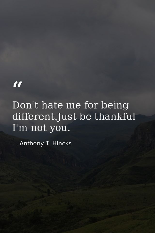 Don't hate me for being different.Just be thankful I'm not you. — Anthony T. Hincks