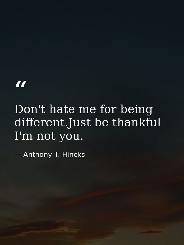 Don't hate me for being different.Just be thankful I'm not you. — Anthony T. Hincks