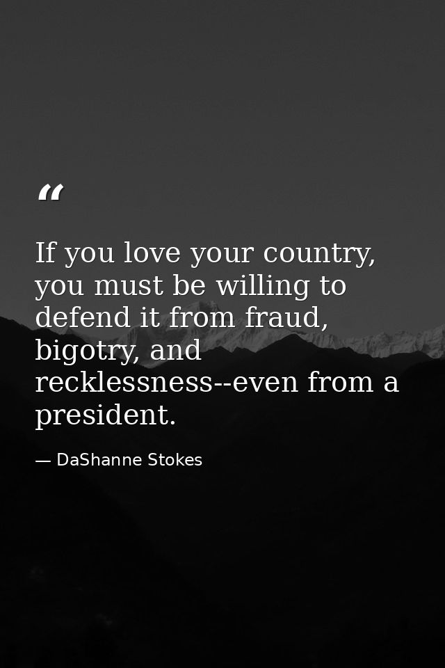 If you love your country, you must be willing to defend it from fraud, bigotry, and recklessness--even from a president. — DaShanne Stokes