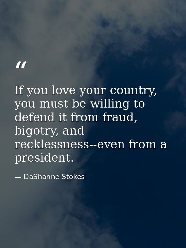 If you love your country, you must be willing to defend it from fraud, bigotry, and recklessness--even from a president. — DaShanne Stokes