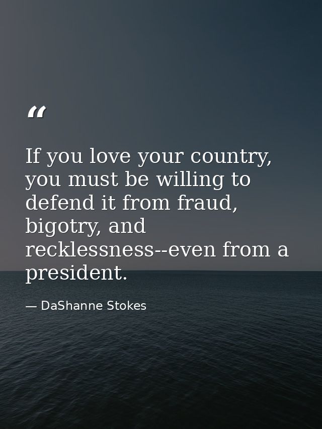 If you love your country, you must be willing to defend it from fraud, bigotry, and recklessness--even from a president. — DaShanne Stokes