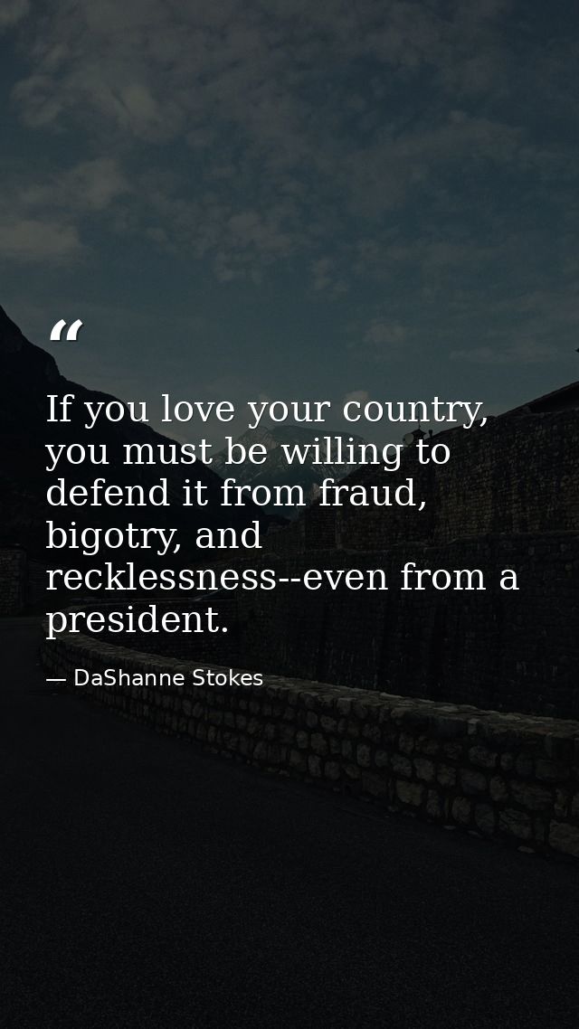 If you love your country, you must be willing to defend it from fraud, bigotry, and recklessness--even from a president. — DaShanne Stokes