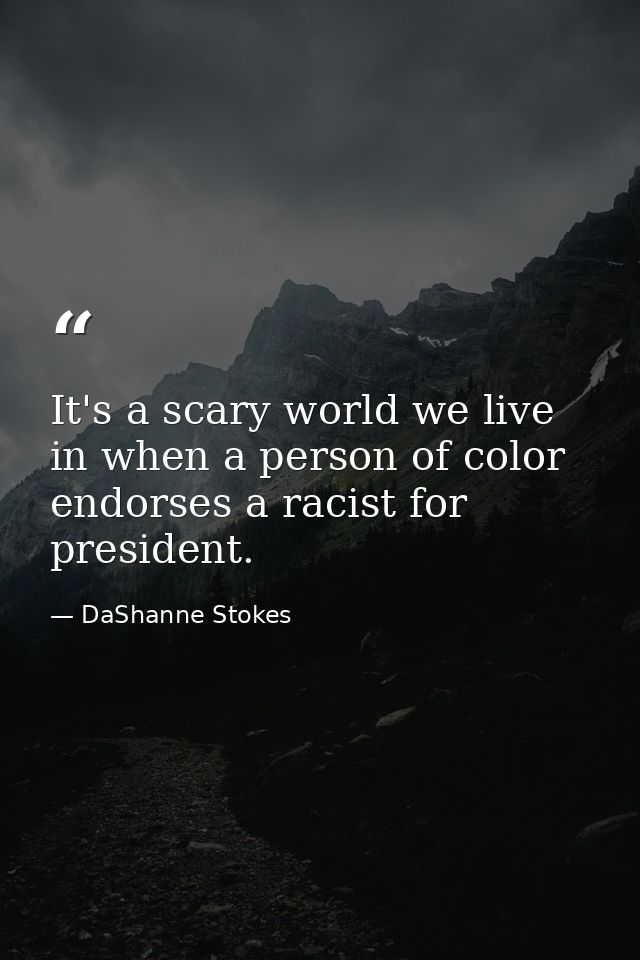 It's a scary world we live in when a person of color endorses a racist for president. — DaShanne Stokes