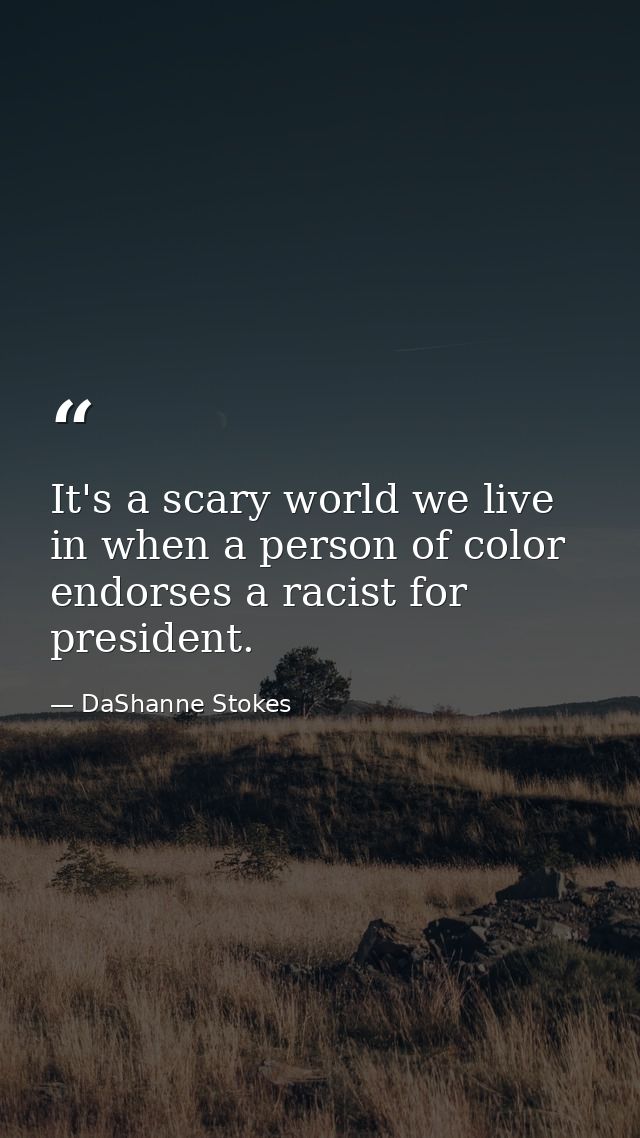 It's a scary world we live in when a person of color endorses a racist for president. — DaShanne Stokes