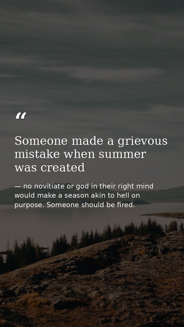 Someone made a grievous mistake when summer was created — no novitiate or god in their right mind would make a season akin to hell on purpose. Someone should be fired.