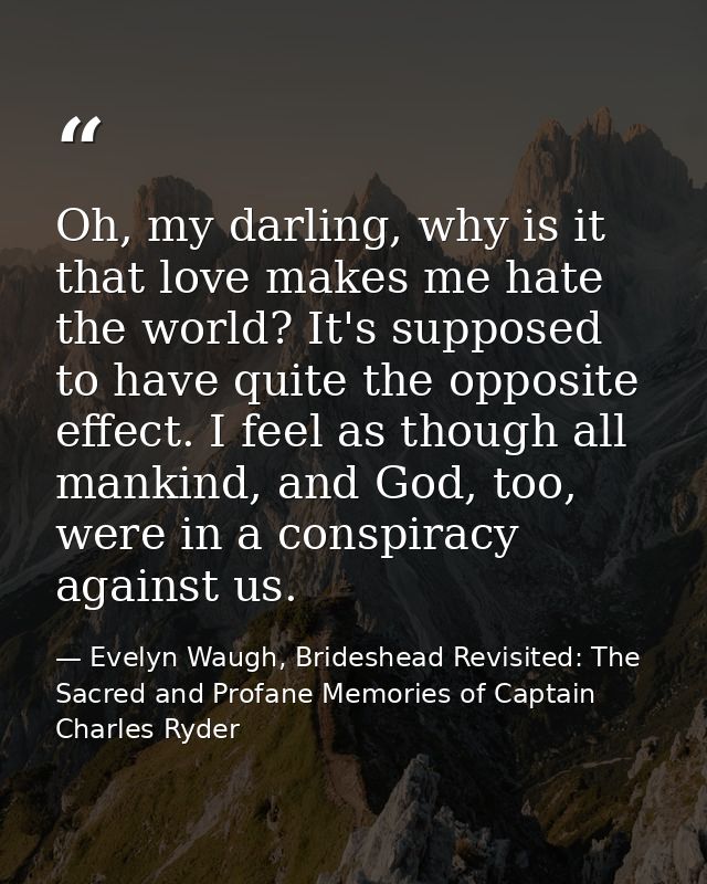 Oh, my darling, why is it that love makes me hate the world? It's supposed to have quite the opposite effect. I feel as  — Evelyn Waugh, Brideshead Revisited: The Sacred and Profane Memories of Captain Charles Ryder