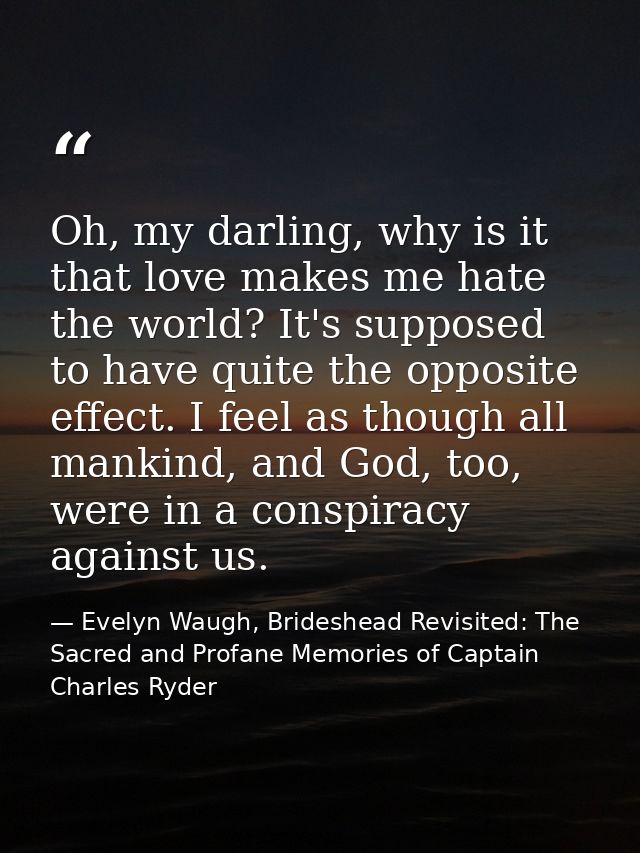 Oh, my darling, why is it that love makes me hate the world? It's supposed to have quite the opposite effect. I feel as  — Evelyn Waugh, Brideshead Revisited: The Sacred and Profane Memories of Captain Charles Ryder