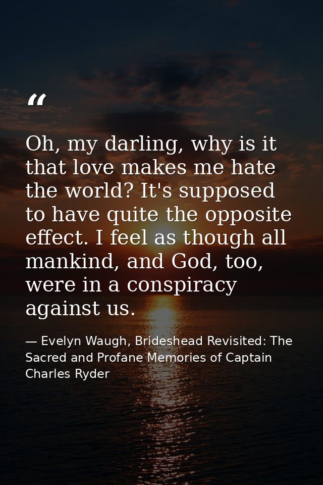 Oh, my darling, why is it that love makes me hate the world? It's supposed to have quite the opposite effect. I feel as  — Evelyn Waugh, Brideshead Revisited: The Sacred and Profane Memories of Captain Charles Ryder