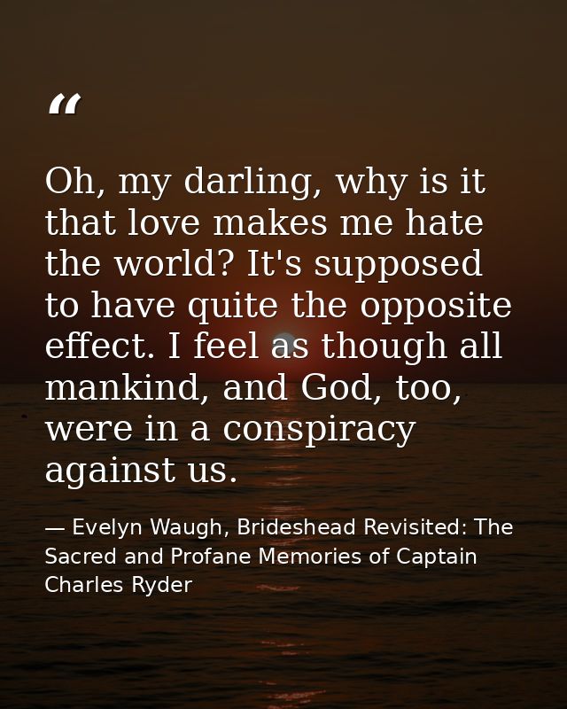 Oh, my darling, why is it that love makes me hate the world? It's supposed to have quite the opposite effect. I feel as  — Evelyn Waugh, Brideshead Revisited: The Sacred and Profane Memories of Captain Charles Ryder