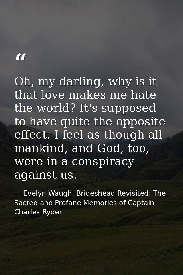 Oh, my darling, why is it that love makes me hate the world? It's supposed to have quite the opposite effect. I feel as  — Evelyn Waugh, Brideshead Revisited: The Sacred and Profane Memories of Captain Charles Ryder