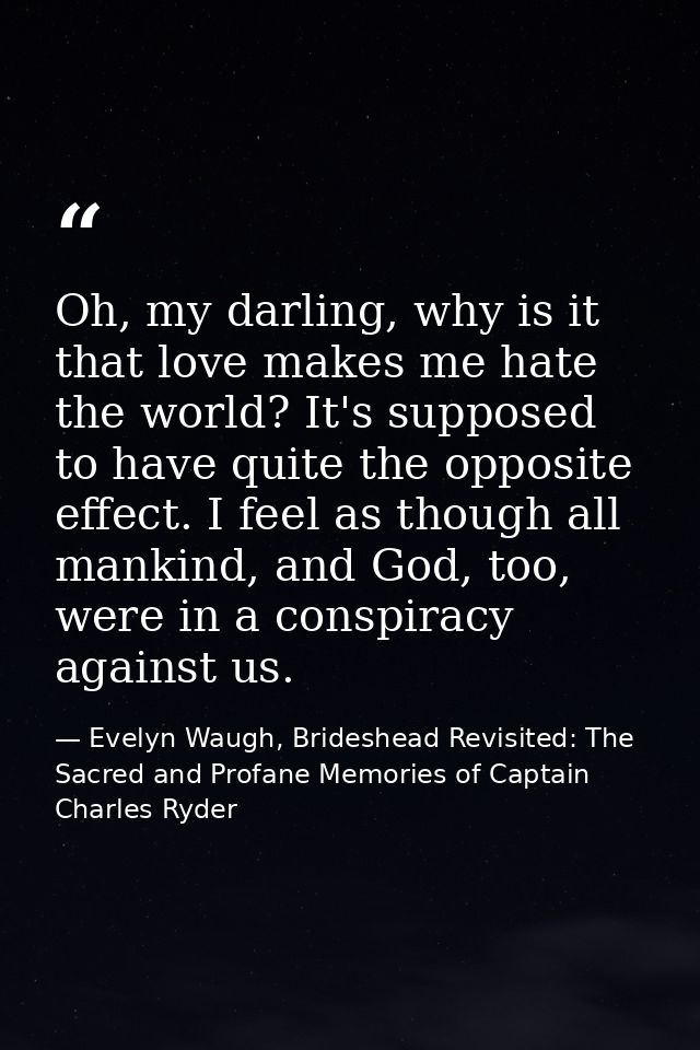 Oh, my darling, why is it that love makes me hate the world? It's supposed to have quite the opposite effect. I feel as  — Evelyn Waugh, Brideshead Revisited: The Sacred and Profane Memories of Captain Charles Ryder