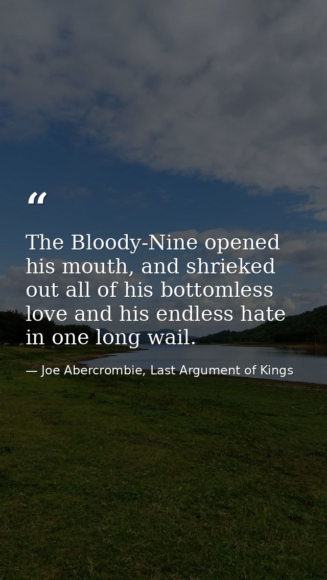 The Bloody-Nine opened his mouth, and shrieked out all of his bottomless love and his endless hate in one long wail. — Joe Abercrombie, Last Argument of Kings
