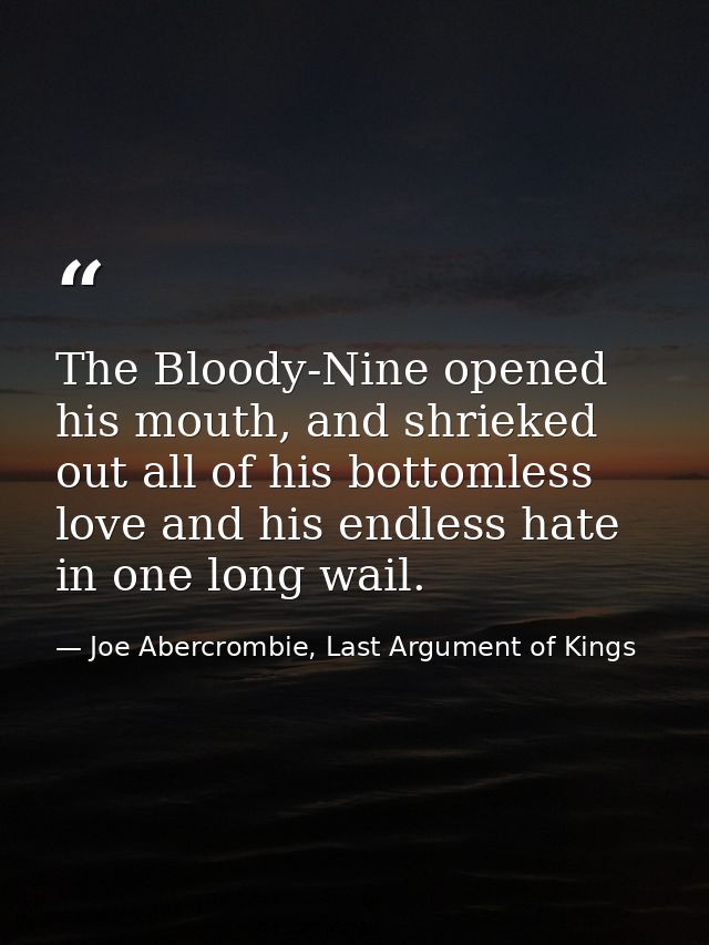 The Bloody-Nine opened his mouth, and shrieked out all of his bottomless love and his endless hate in one long wail. — Joe Abercrombie, Last Argument of Kings