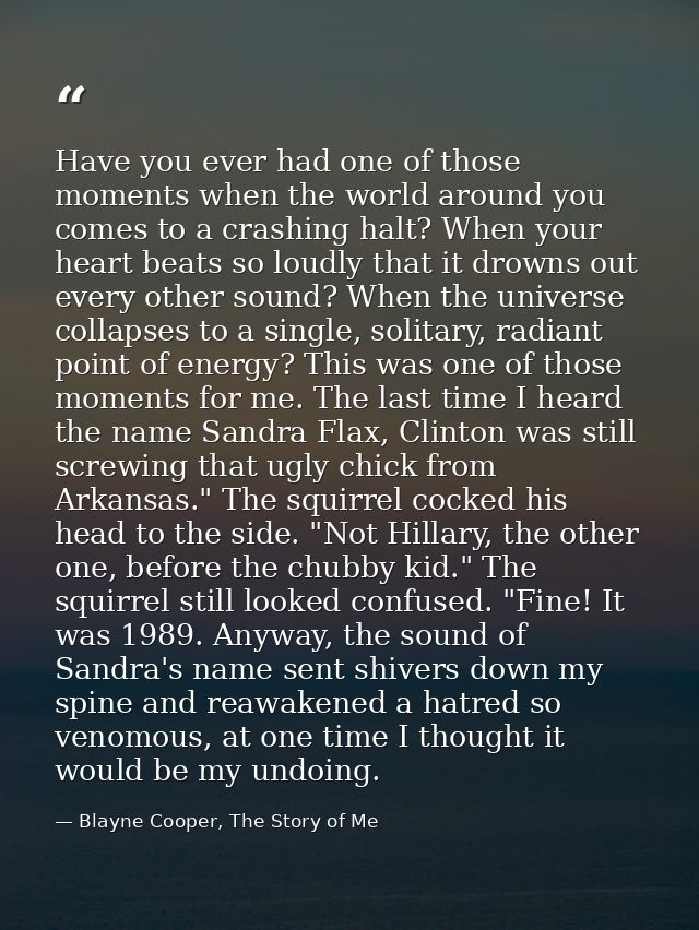 Have you ever had one of those moments when the world around you comes to a crashing halt? When your heart beats so loud — Blayne Cooper, The Story of Me