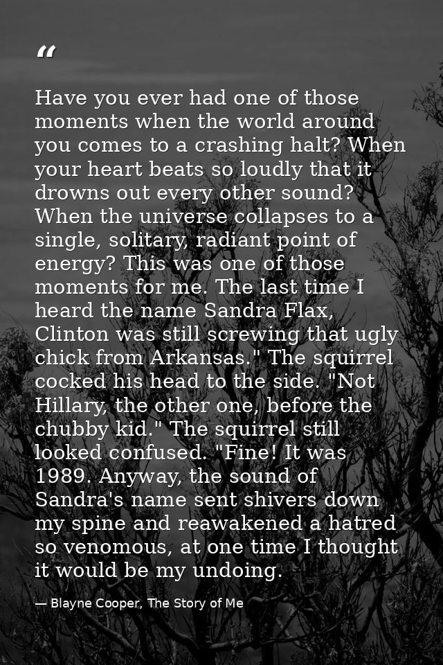 Have you ever had one of those moments when the world around you comes to a crashing halt? When your heart beats so loud — Blayne Cooper, The Story of Me