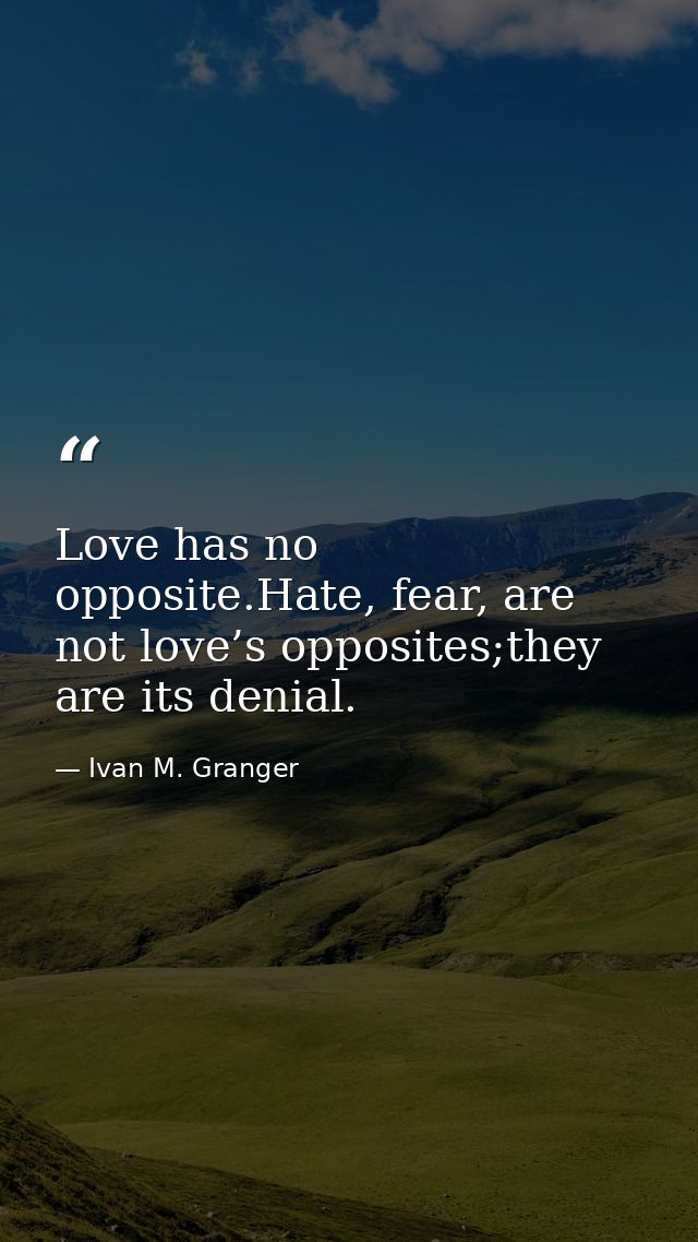 Love has no opposite.Hate, fear, are not love’s opposites;they are its denial. — Ivan M. Granger