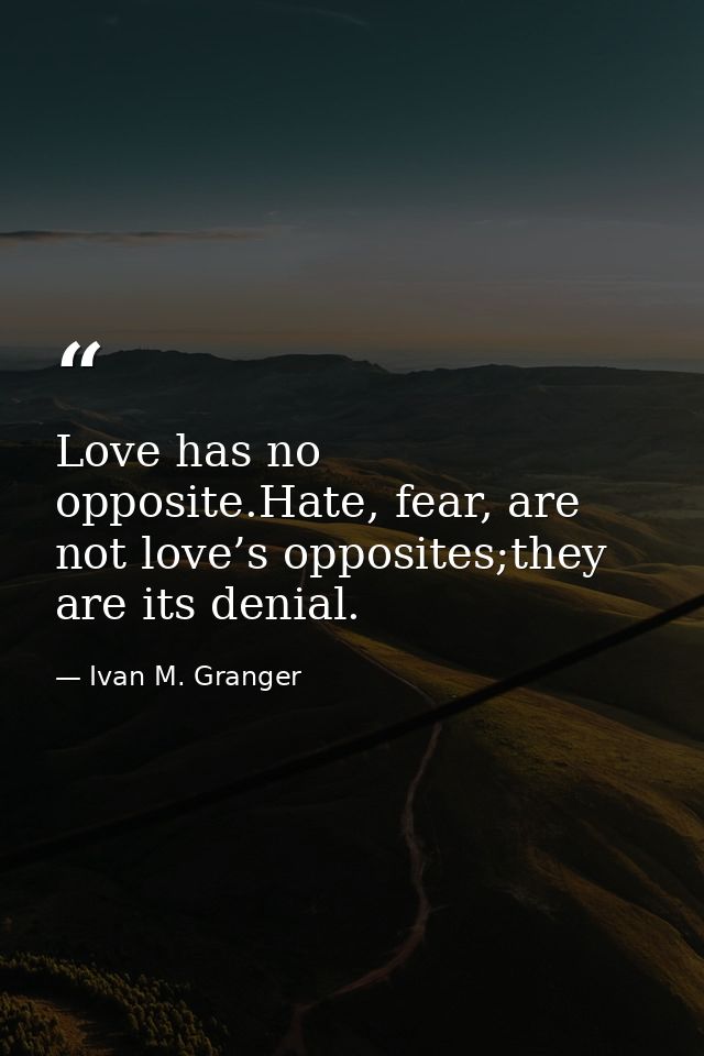 Love has no opposite.Hate, fear, are not love’s opposites;they are its denial. — Ivan M. Granger