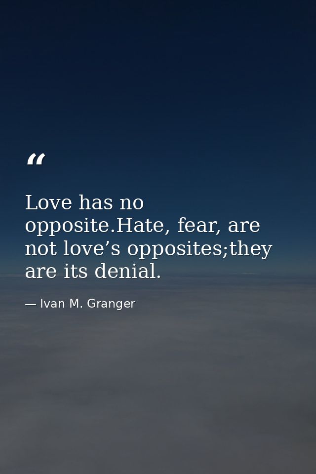 Love has no opposite.Hate, fear, are not love’s opposites;they are its denial. — Ivan M. Granger