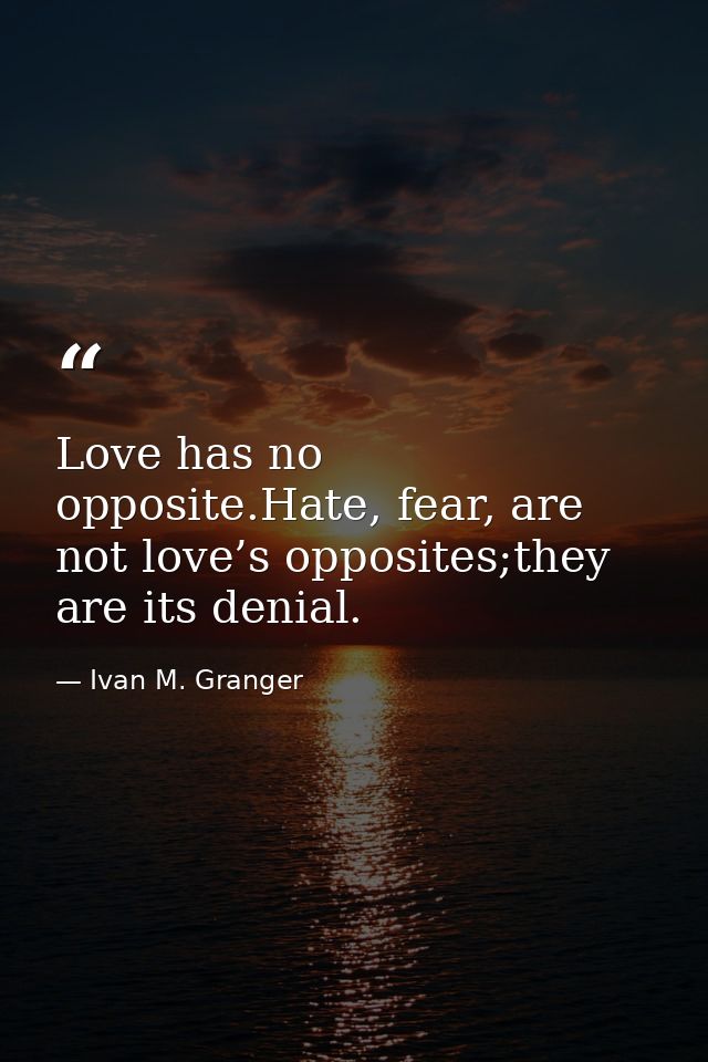 Love has no opposite.Hate, fear, are not love’s opposites;they are its denial. — Ivan M. Granger