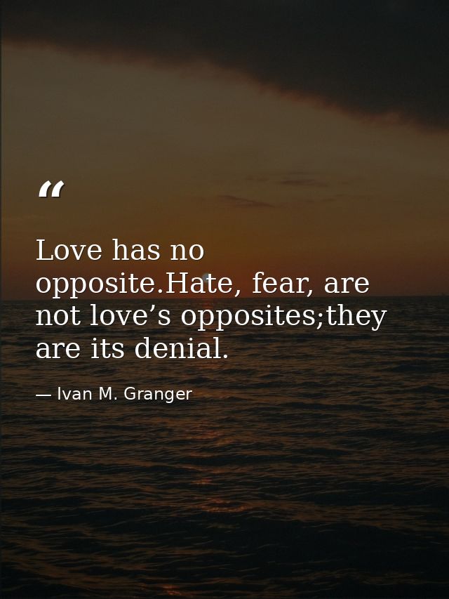 Love has no opposite.Hate, fear, are not love’s opposites;they are its denial. — Ivan M. Granger
