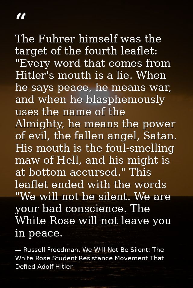 The Fuhrer himself was the target of the fourth leaflet: "Every word that comes from Hitler's mouth is a lie. When he sa — Russell Freedman, We Will Not Be Silent: The White Rose Student Resistance Movement That Defied Adolf Hitler