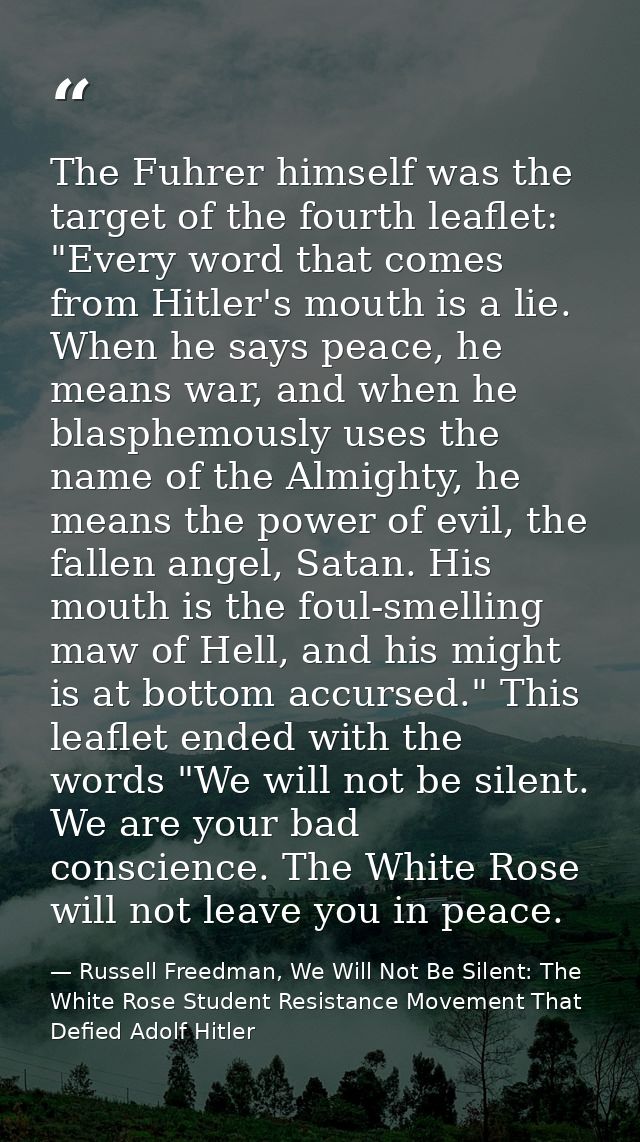 The Fuhrer himself was the target of the fourth leaflet: "Every word that comes from Hitler's mouth is a lie. When he sa — Russell Freedman, We Will Not Be Silent: The White Rose Student Resistance Movement That Defied Adolf Hitler