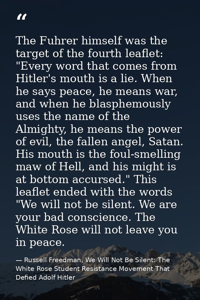 The Fuhrer himself was the target of the fourth leaflet: "Every word that comes from Hitler's mouth is a lie. When he sa — Russell Freedman, We Will Not Be Silent: The White Rose Student Resistance Movement That Defied Adolf Hitler