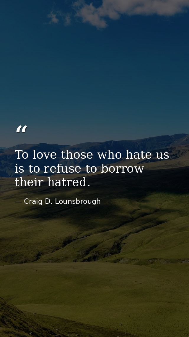 To love those who hate us is to refuse to borrow their hatred. — Craig D. Lounsbrough