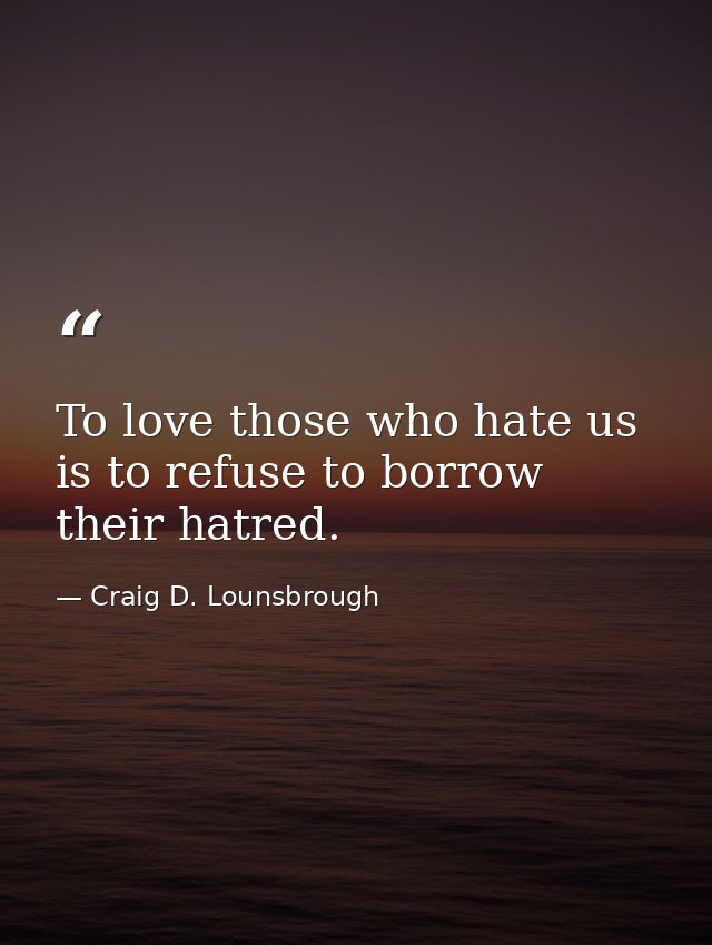 To love those who hate us is to refuse to borrow their hatred. — Craig D. Lounsbrough