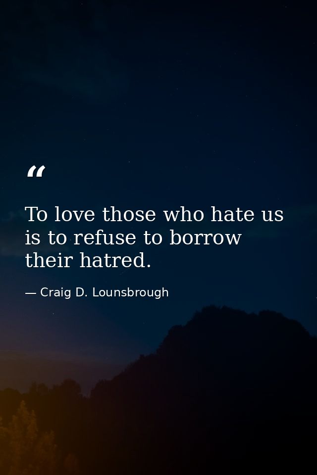 To love those who hate us is to refuse to borrow their hatred. — Craig D. Lounsbrough