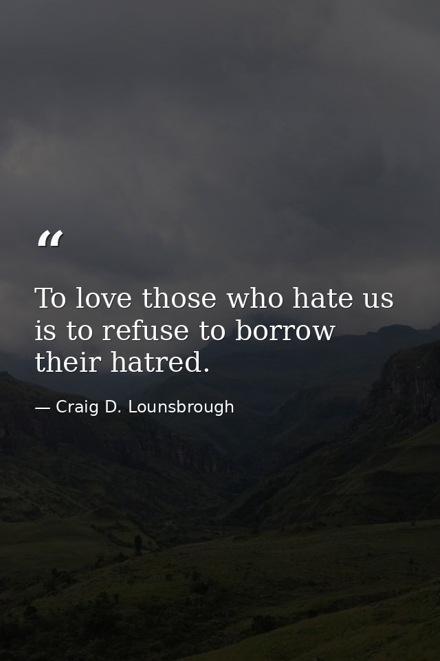 To love those who hate us is to refuse to borrow their hatred. — Craig D. Lounsbrough