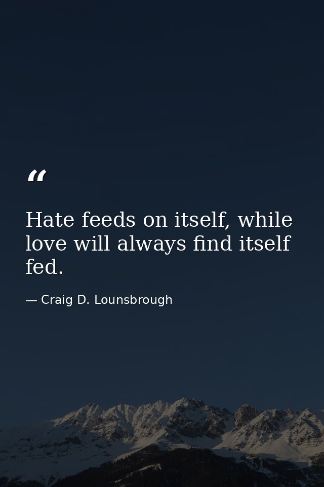 Hate feeds on itself, while love will always find itself fed. — Craig D. Lounsbrough