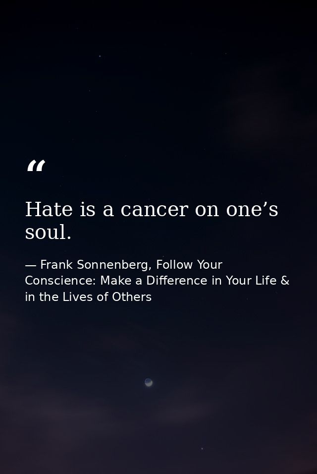 Hate is a cancer on one’s soul. — Frank Sonnenberg, Follow Your Conscience: Make a Difference in Your Life & in the Lives of Others