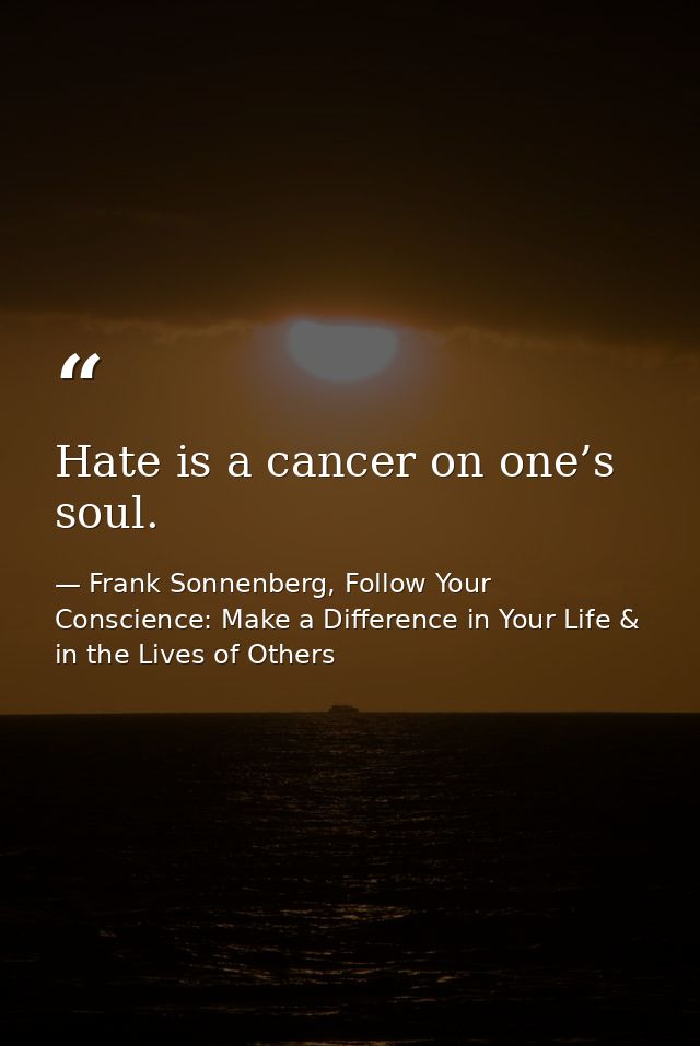 Hate is a cancer on one’s soul. — Frank Sonnenberg, Follow Your Conscience: Make a Difference in Your Life & in the Lives of Others