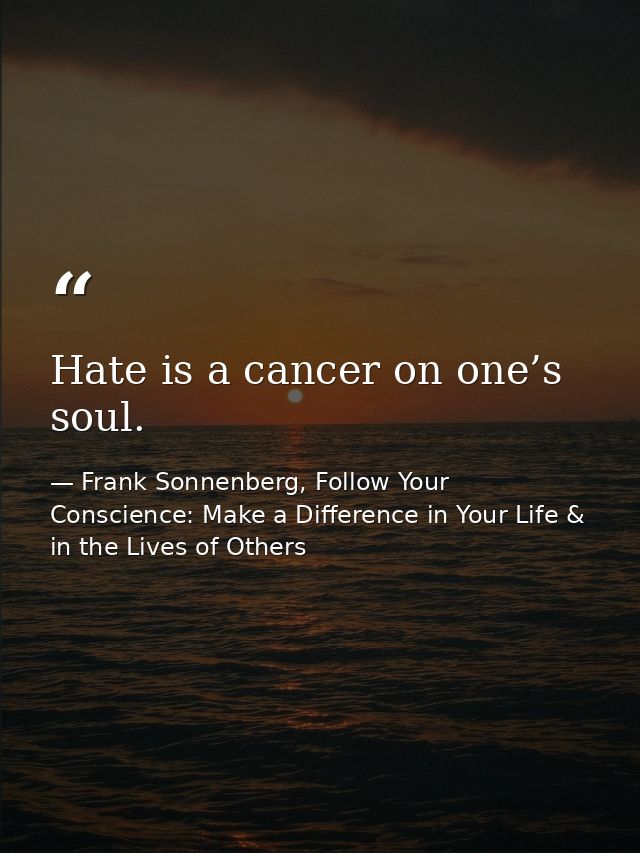 Hate is a cancer on one’s soul. — Frank Sonnenberg, Follow Your Conscience: Make a Difference in Your Life & in the Lives of Others