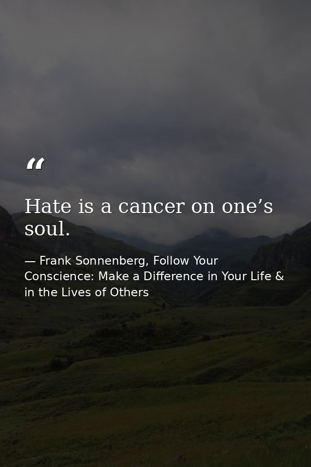 Hate is a cancer on one’s soul. — Frank Sonnenberg, Follow Your Conscience: Make a Difference in Your Life & in the Lives of Others