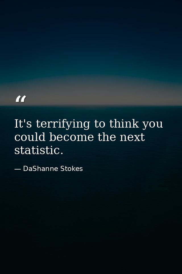 It's terrifying to think you could become the next statistic. — DaShanne Stokes
