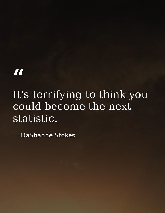 It's terrifying to think you could become the next statistic. — DaShanne Stokes