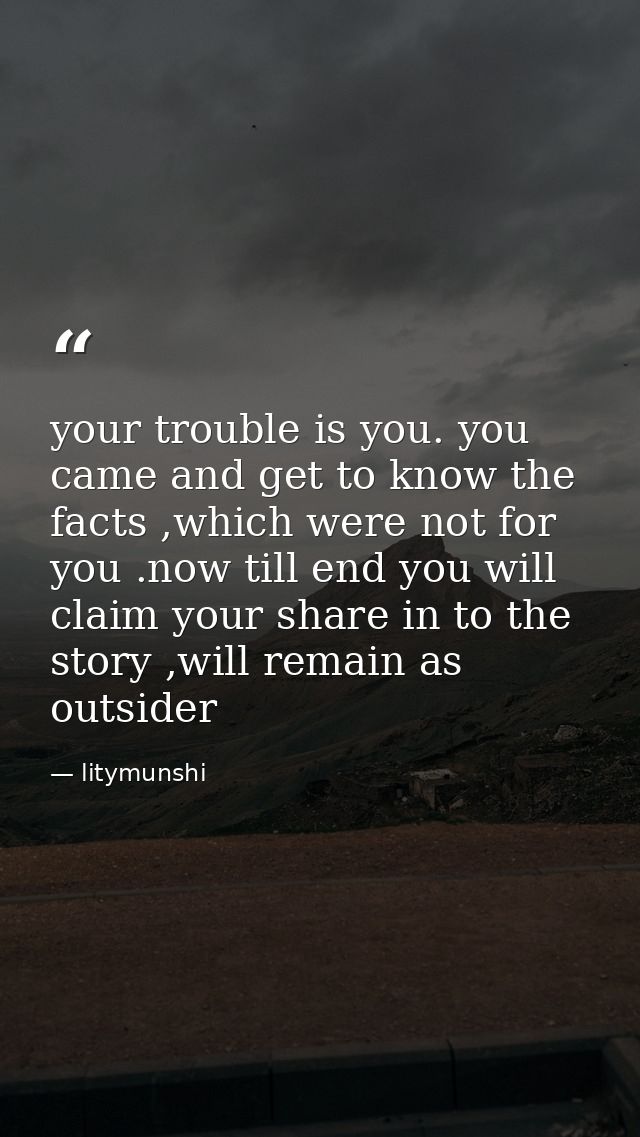 your trouble is you. you came and get to know the facts ,which were not for you .now till end you will claim your share  — litymunshi