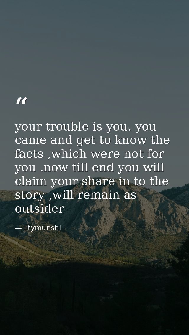 your trouble is you. you came and get to know the facts ,which were not for you .now till end you will claim your share  — litymunshi