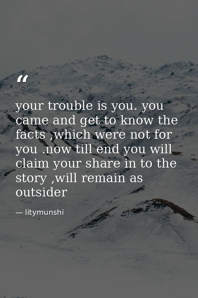 your trouble is you. you came and get to know the facts ,which were not for you .now till end you will claim your share  — litymunshi