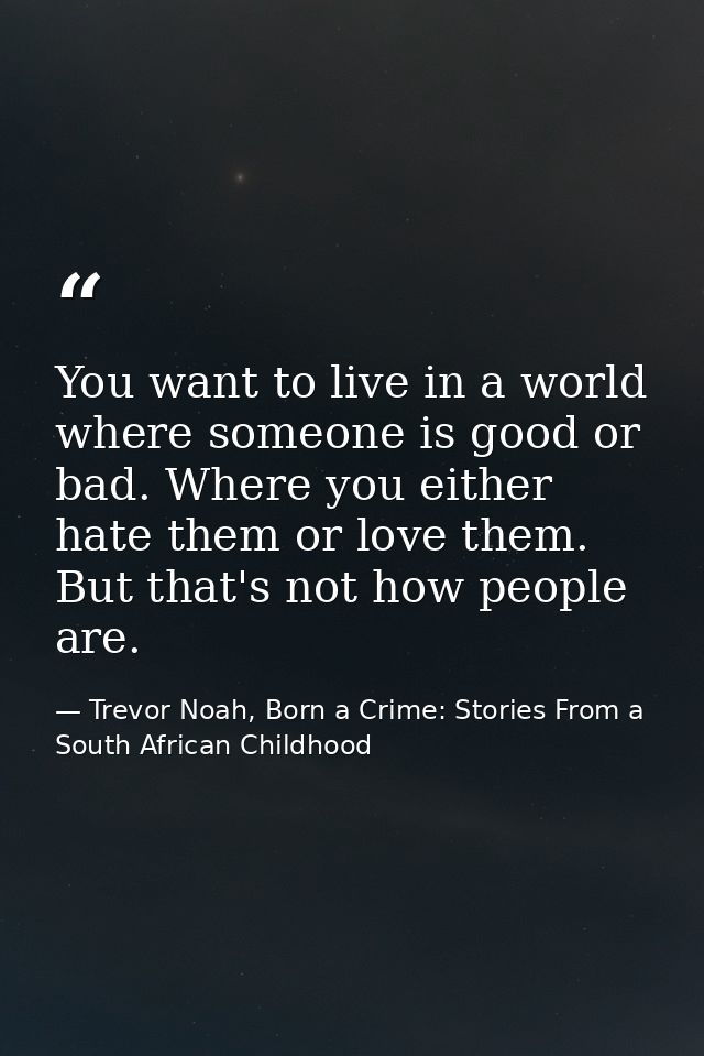 You want to live in a world where someone is good or bad. Where you either hate them or love them. But that's not how pe — Trevor Noah, Born a Crime: Stories From a South African Childhood