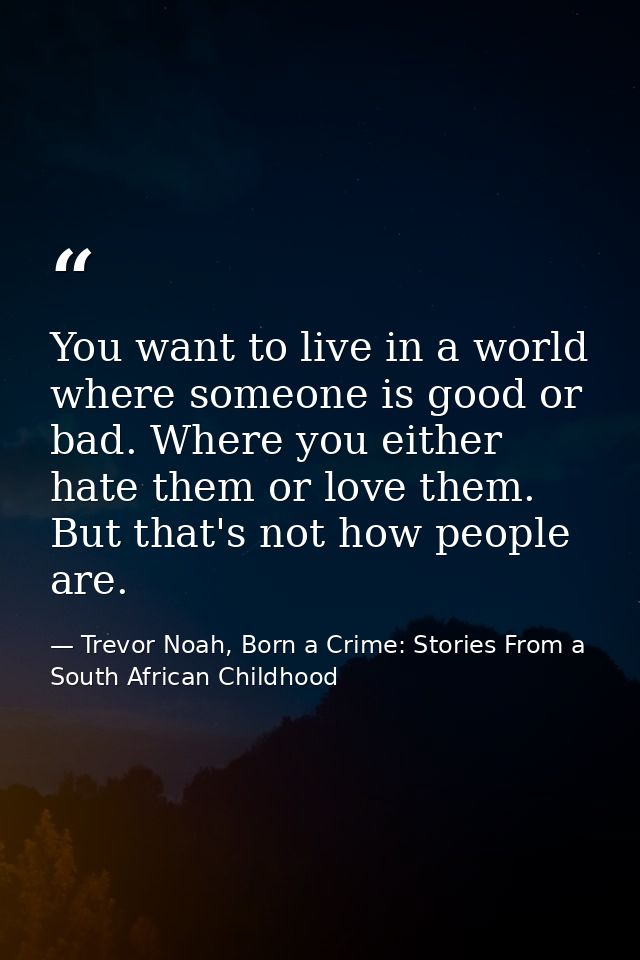 You want to live in a world where someone is good or bad. Where you either hate them or love them. But that's not how pe — Trevor Noah, Born a Crime: Stories From a South African Childhood