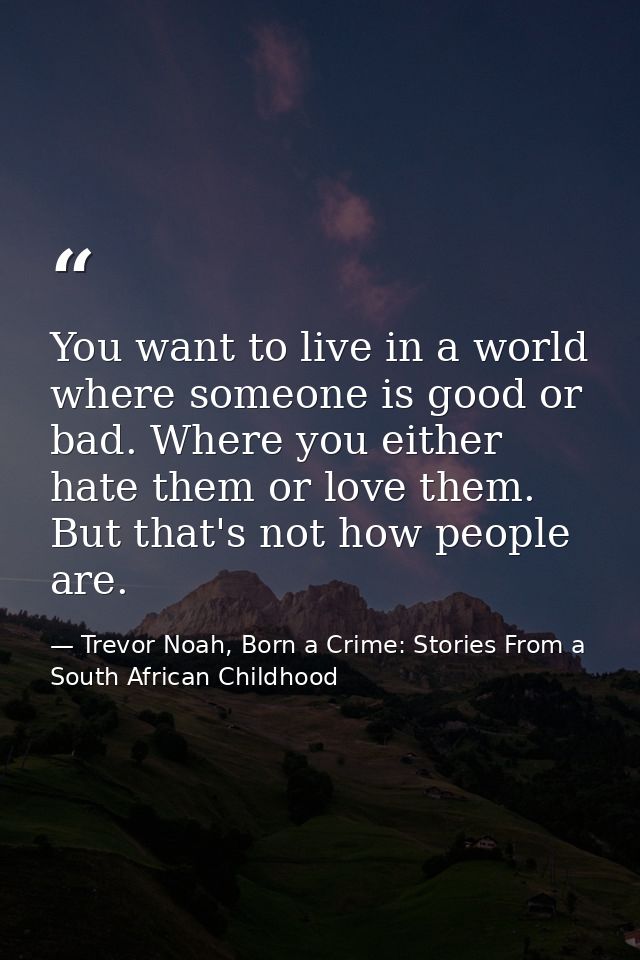 You want to live in a world where someone is good or bad. Where you either hate them or love them. But that's not how pe — Trevor Noah, Born a Crime: Stories From a South African Childhood