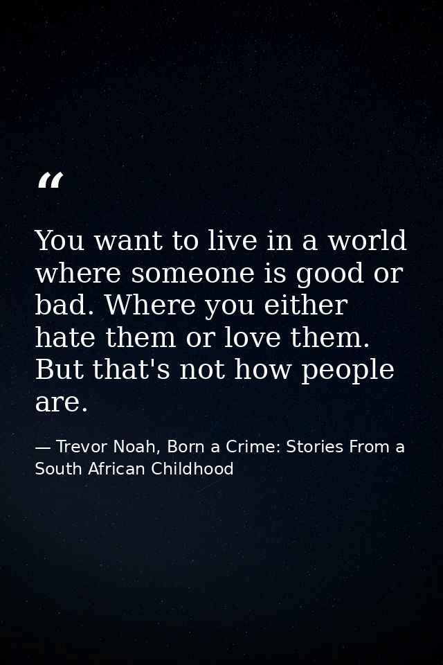 You want to live in a world where someone is good or bad. Where you either hate them or love them. But that's not how pe — Trevor Noah, Born a Crime: Stories From a South African Childhood