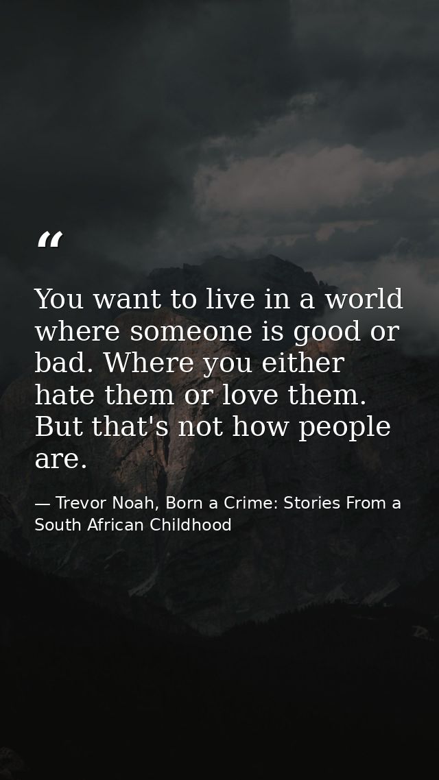 You want to live in a world where someone is good or bad. Where you either hate them or love them. But that's not how pe — Trevor Noah, Born a Crime: Stories From a South African Childhood